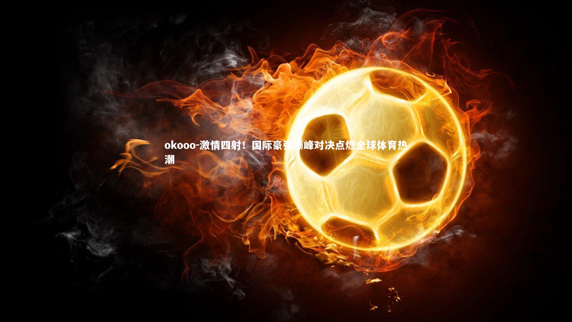 okooo-激情四射！国际豪强巅峰对决点燃全球体育热潮