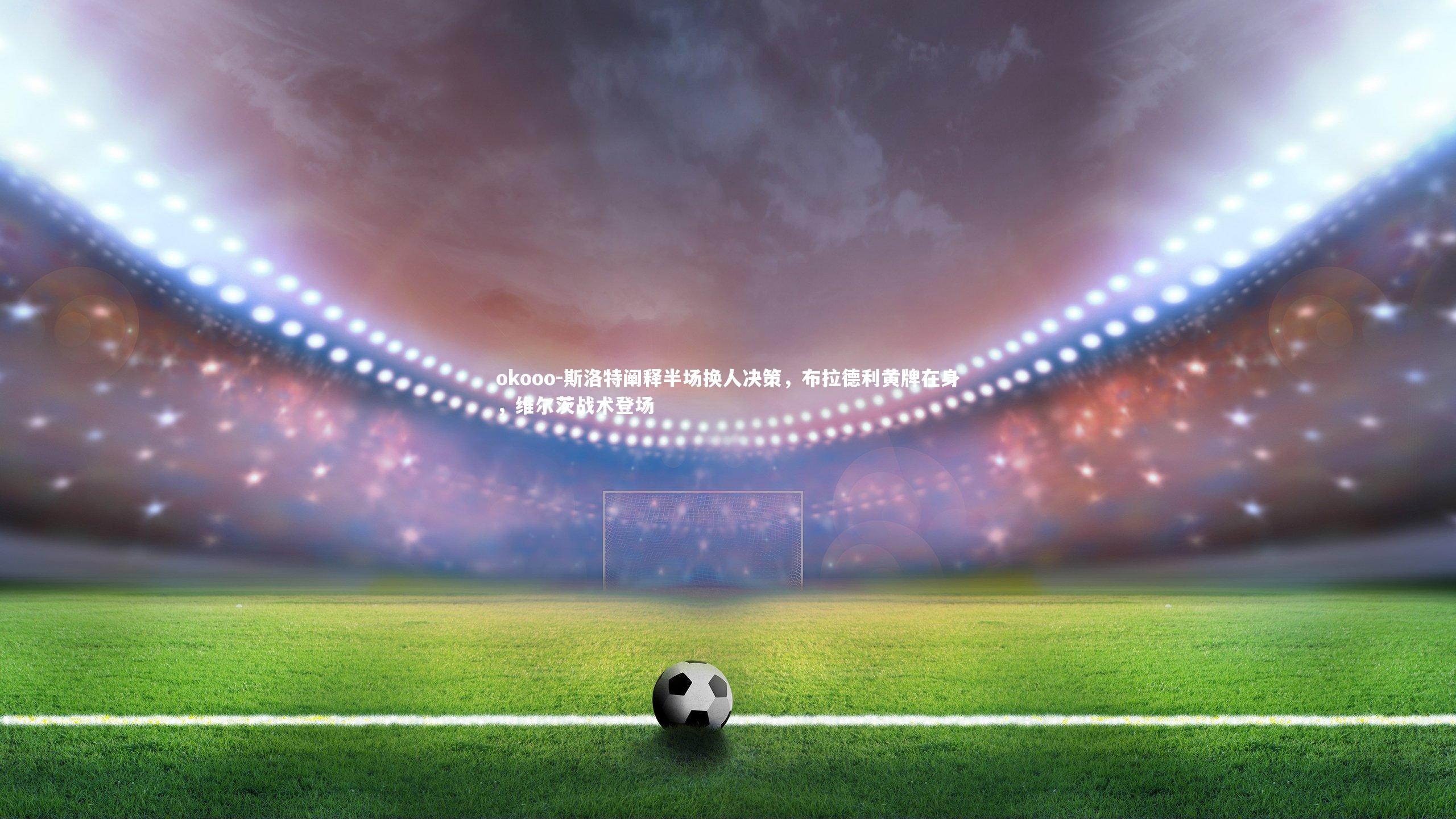 斯洛特阐释半场换人决策，布拉德利黄牌在身，维尔茨战术登场