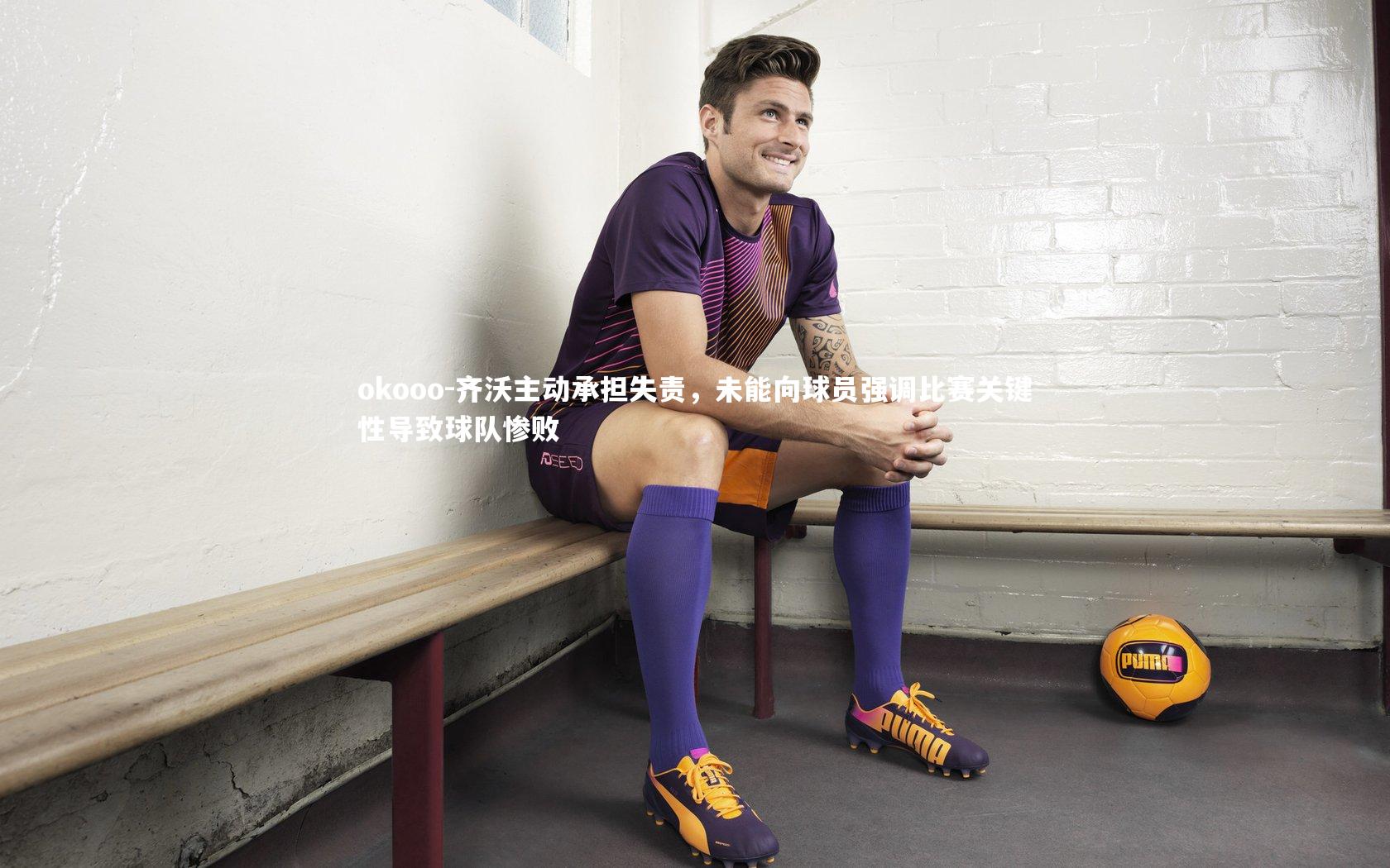 齐沃主动承担失责，未能向球员强调比赛关键性导致球队惨败