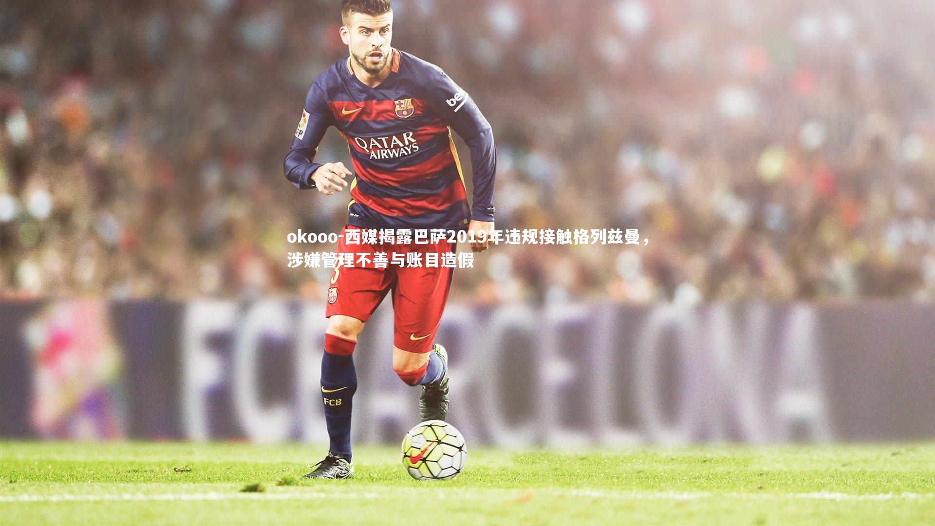 西媒揭露巴萨2019年违规接触格列兹曼,涉嫌管理不善与账目造假