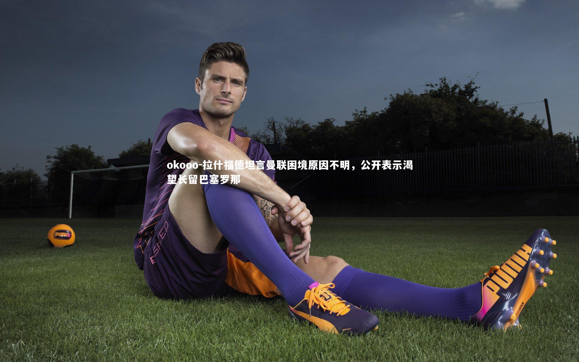 拉什福德坦言曼联困境原因不明,公开表示渴望长留巴塞罗那