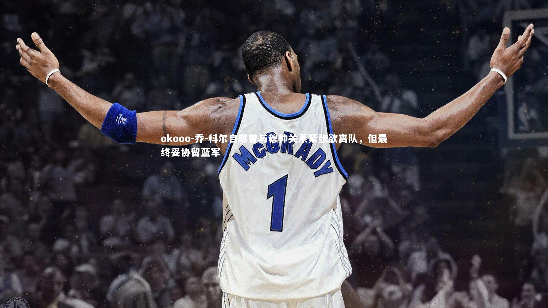 乔-科尔自曝曾与穆帅关系紧张欲离队,但最终妥协留蓝军