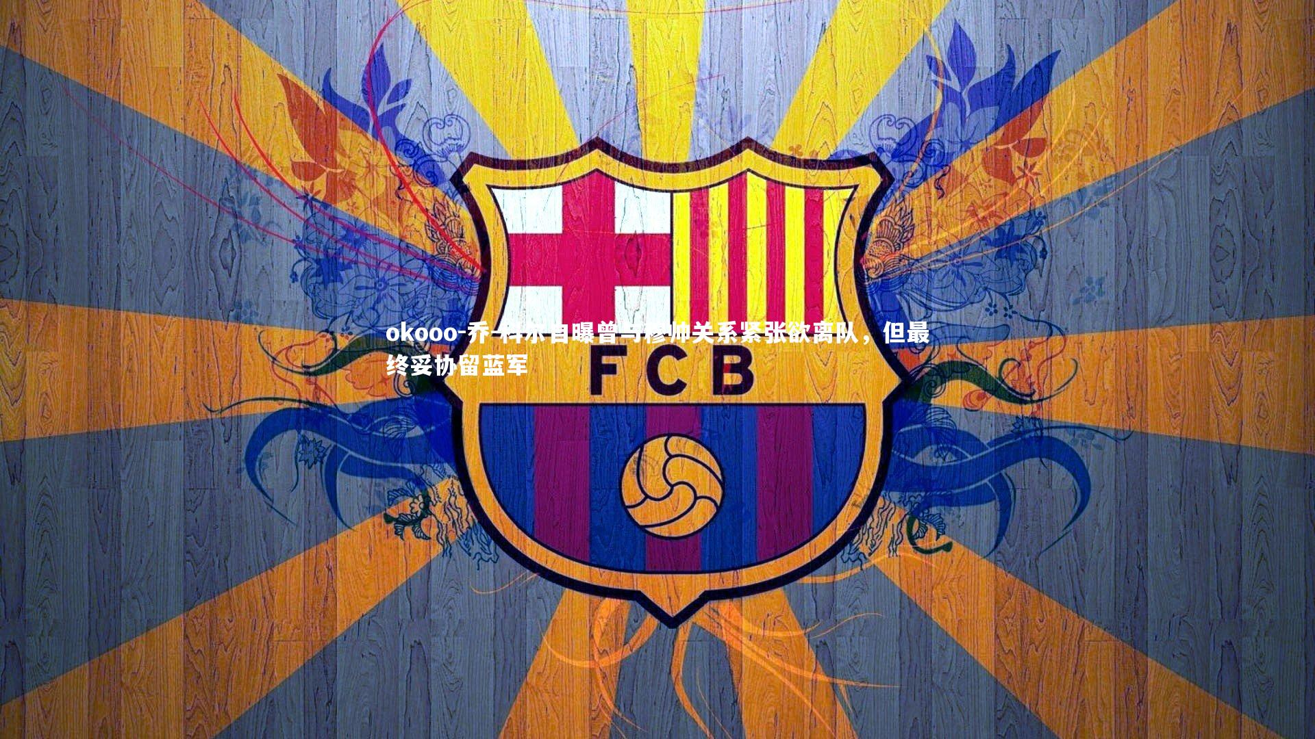 乔-科尔自曝曾与穆帅关系紧张欲离队,但最终妥协留蓝军