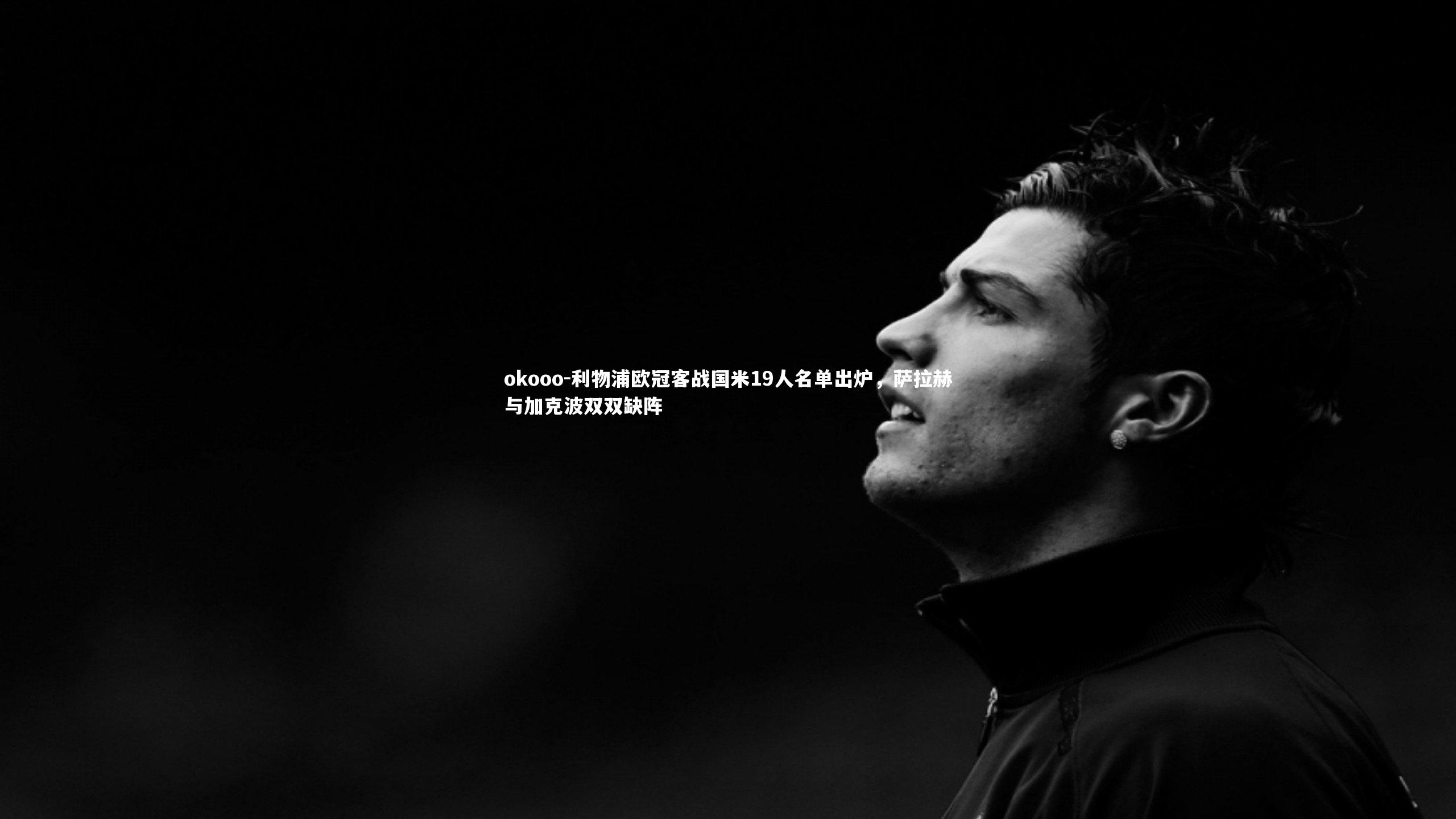 利物浦欧冠客战国米19人名单出炉，萨拉赫与加克波双双缺阵