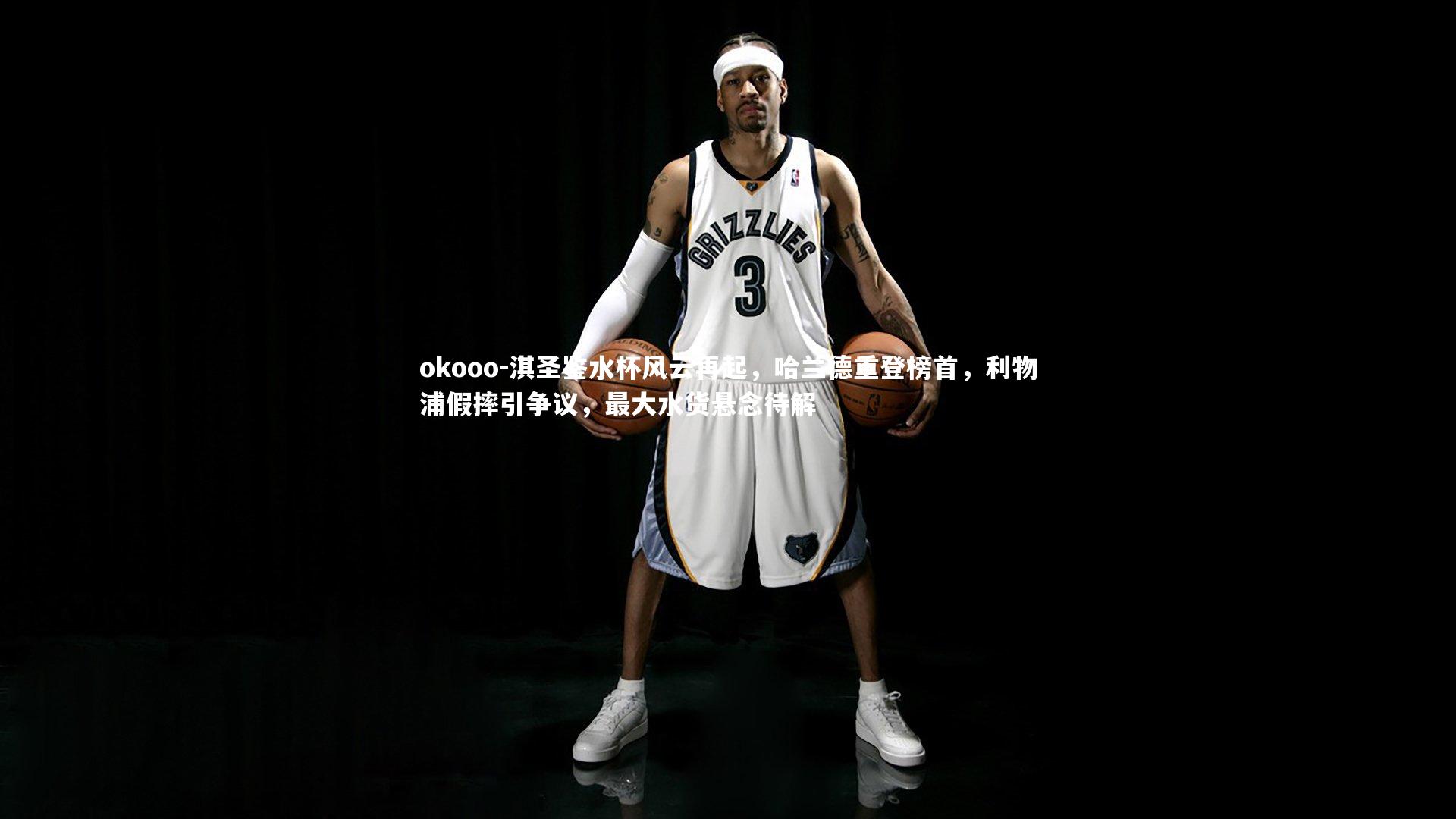 淇圣鉴水杯风云再起，哈兰德重登榜首，利物浦假摔引争议，最大水货悬念待解