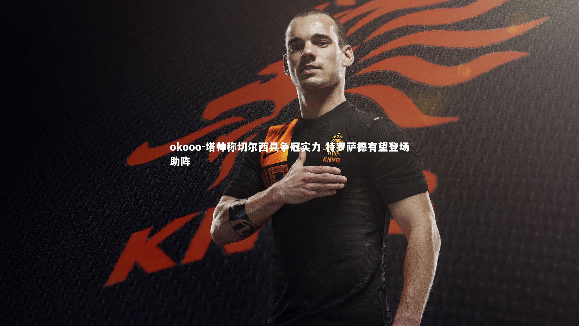 塔帅称切尔西具争冠实力 特罗萨德有望登场助阵