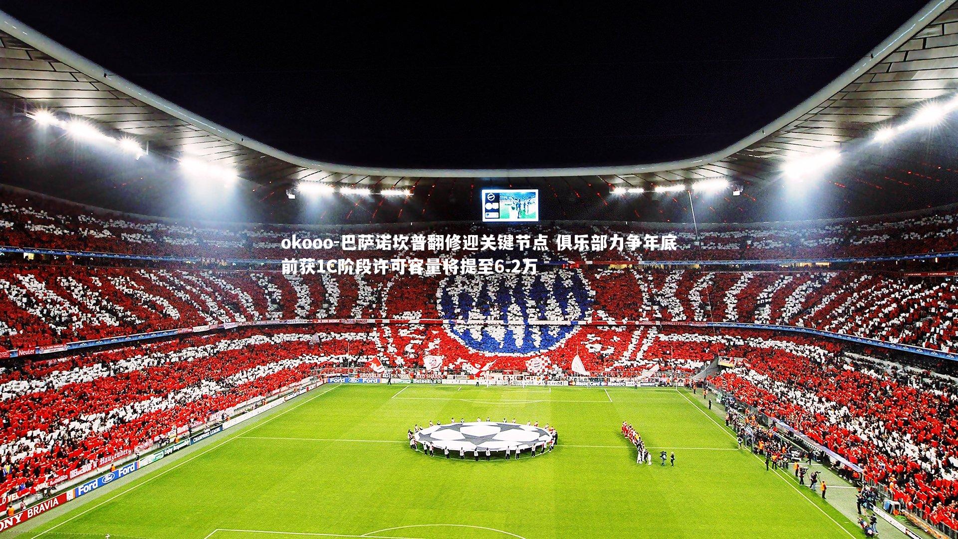 巴萨诺坎普翻修迎关键节点 俱乐部力争年底前获1C阶段许可容量将提至6.2万