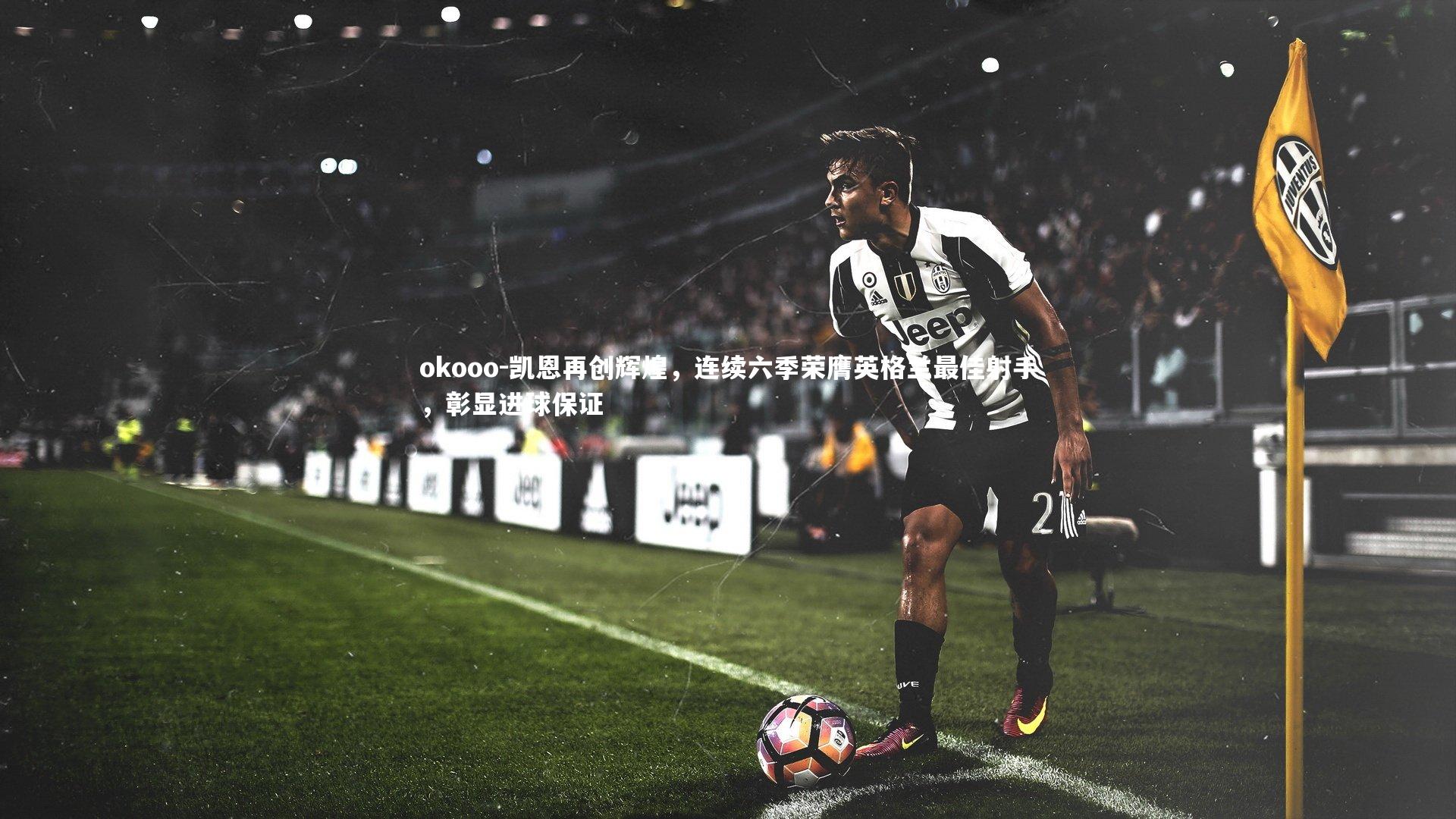 okooo-凯恩再创辉煌，连续六季荣膺英格兰最佳射手，彰显进球保证