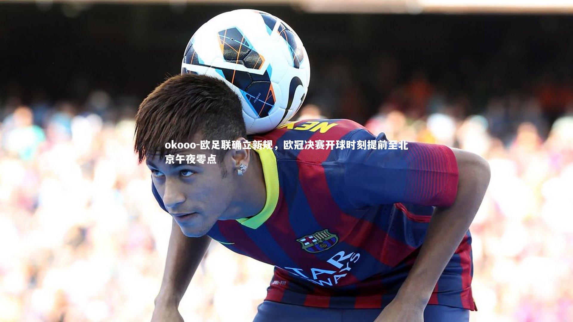 okooo-欧足联确立新规，欧冠决赛开球时刻提前至北京午夜零点