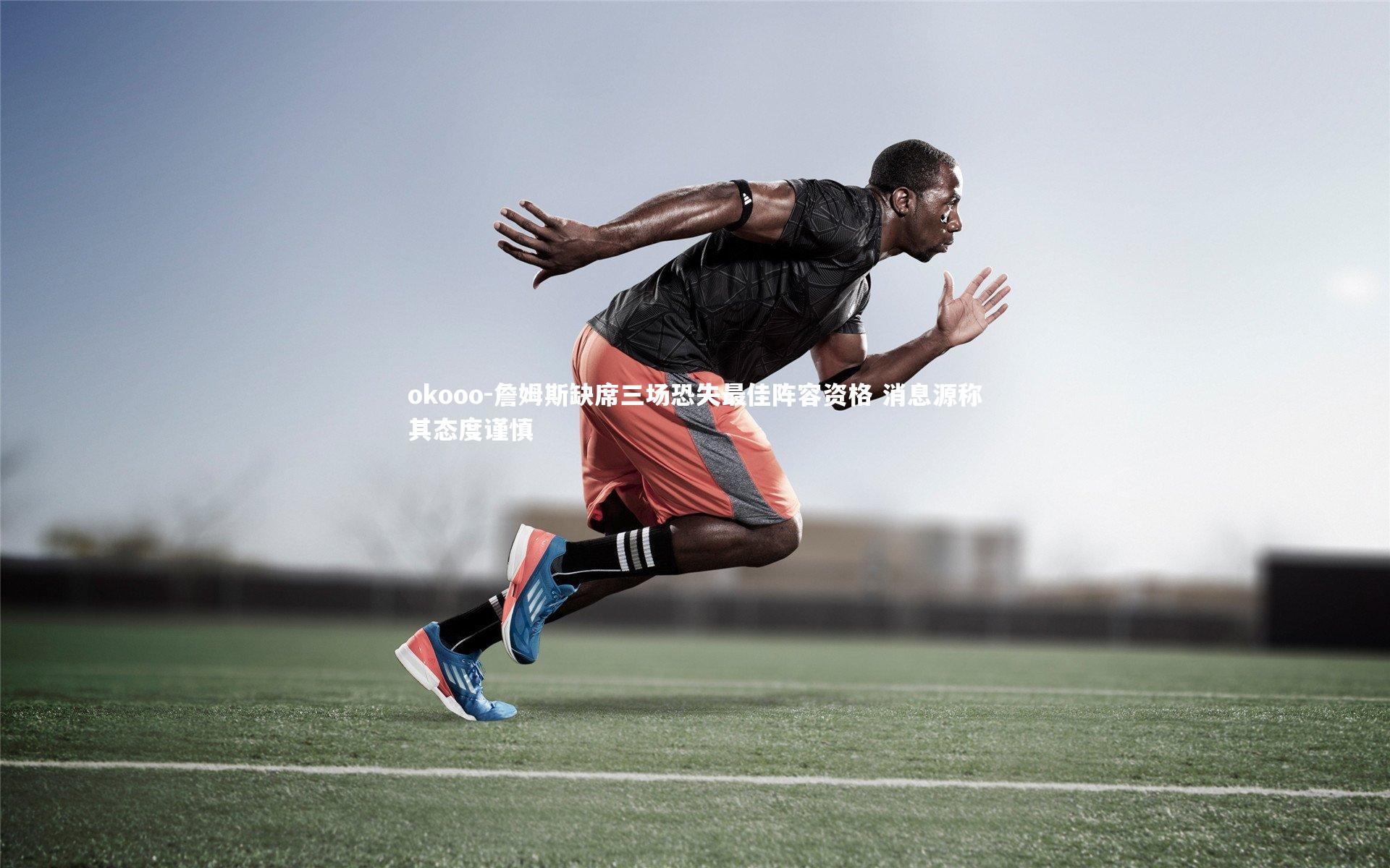 okooo-詹姆斯缺席三场恐失最佳阵容资格 消息源称其态度谨慎