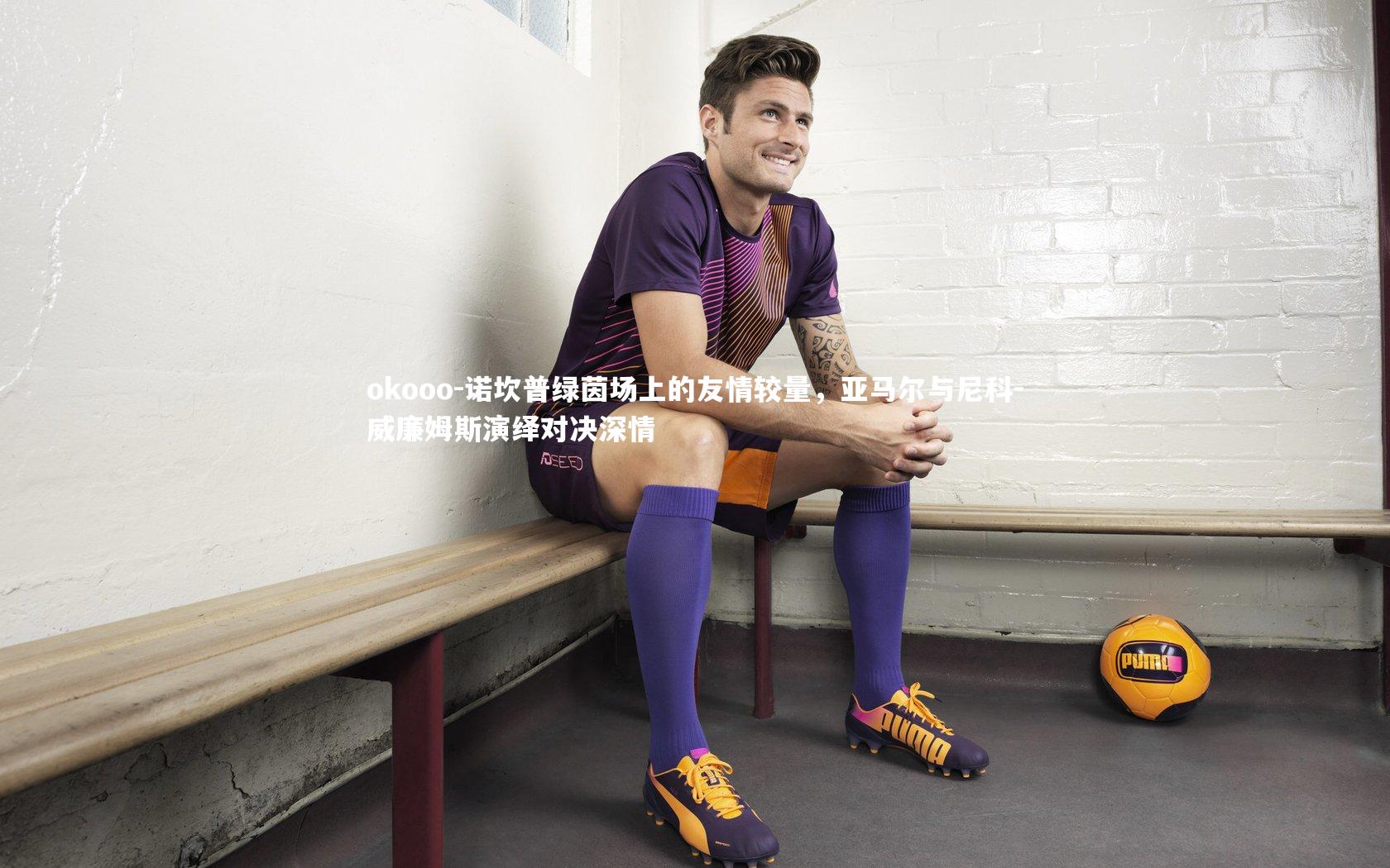 诺坎普绿茵场上的友情较量，亚马尔与尼科-威廉姆斯演绎对决深情