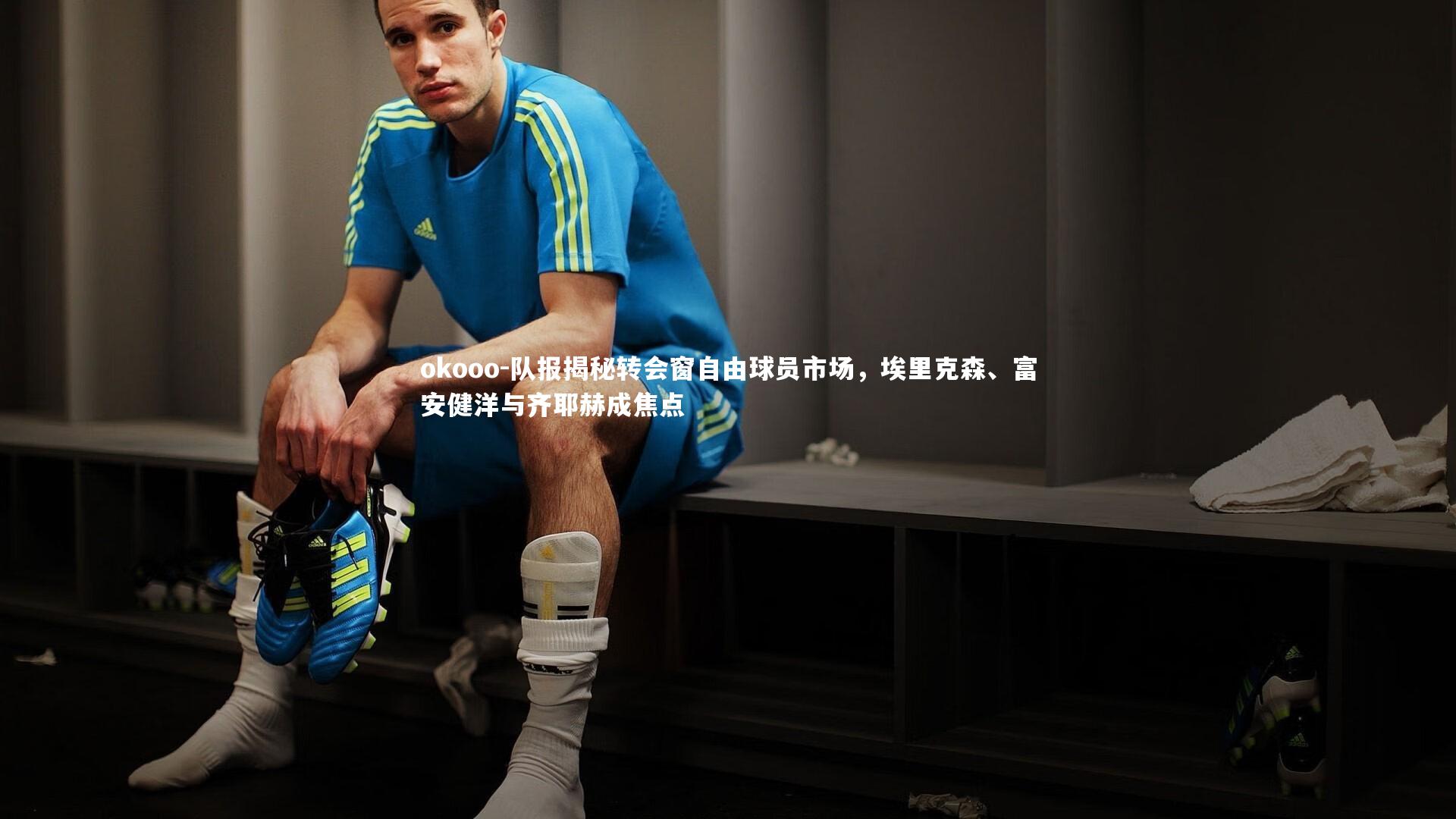 队报揭秘转会窗自由球员市场,埃里克森、富安健洋与齐耶赫成焦点
